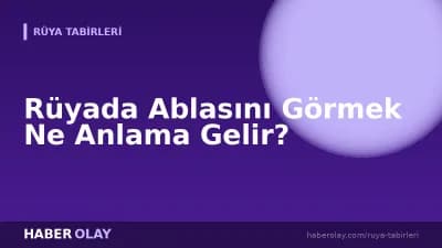 Rüyada Ablasını Görmek Ne Anlama Gelir?