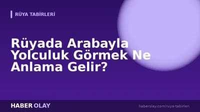 Rüyada Arabayla Yolculuk Görmek Ne Anlama Gelir?