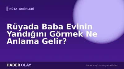 Rüyada Baba Evinin Yandığını Görmek Ne Anlama Gelir?