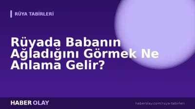 Rüyada Babanın Ağladığını Görmek Ne Anlama Gelir?