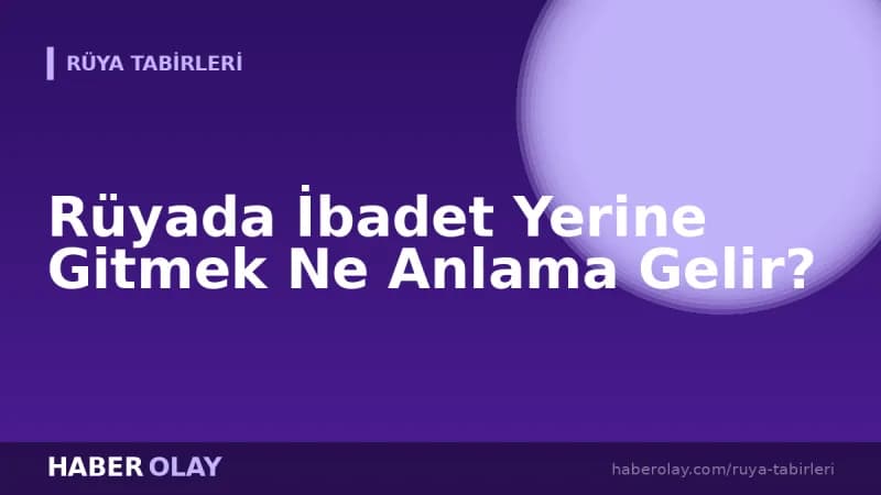 Rüyada İbadet Yerine Gitmek Ne Anlama Gelir?